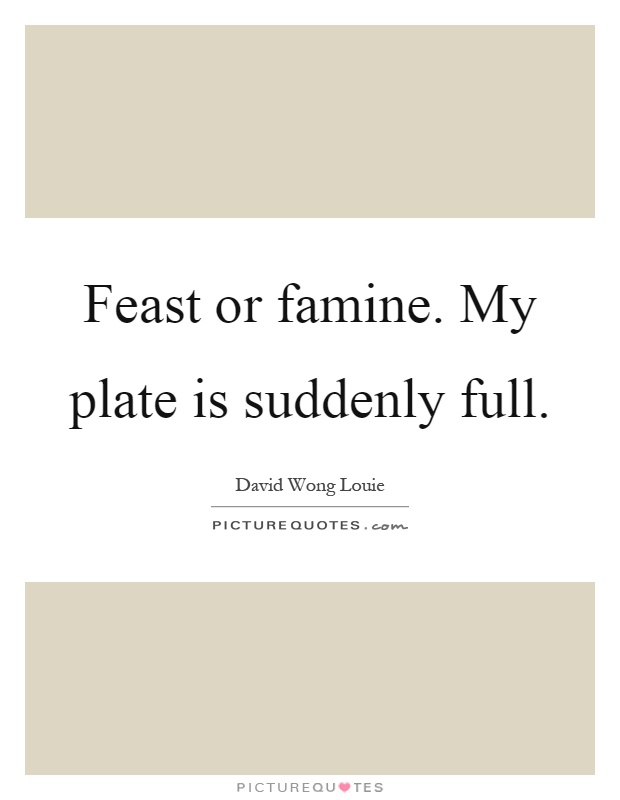 Feast or famine. My plate is suddenly full Picture Quote #1