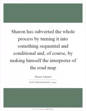Sharon has subverted the whole process by turning it into something sequential and conditional and, of course, by making himself the interpreter of the road map Picture Quote #1