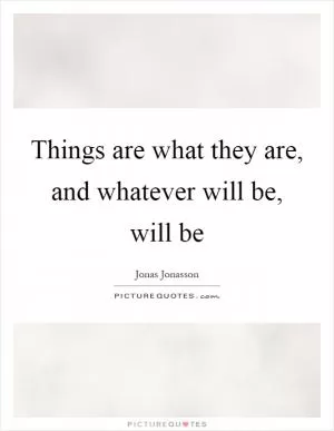 Things are what they are, and whatever will be, will be Picture Quote #1