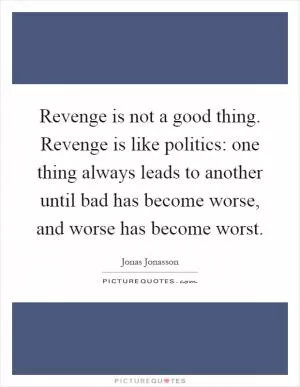 Revenge is not a good thing. Revenge is like politics: one thing always leads to another until bad has become worse, and worse has become worst Picture Quote #1