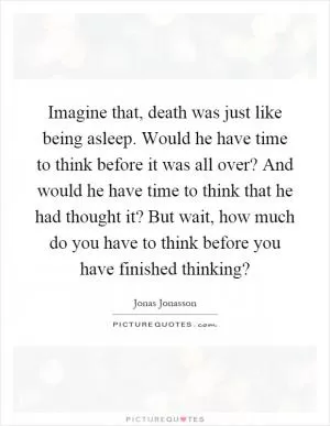 Imagine that, death was just like being asleep. Would he have time to think before it was all over? And would he have time to think that he had thought it? But wait, how much do you have to think before you have finished thinking? Picture Quote #1