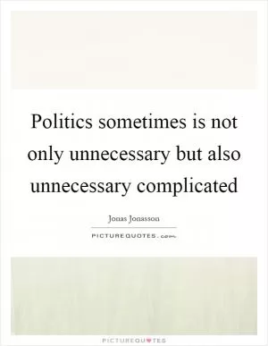 Politics sometimes is not only unnecessary but also unnecessary complicated Picture Quote #1