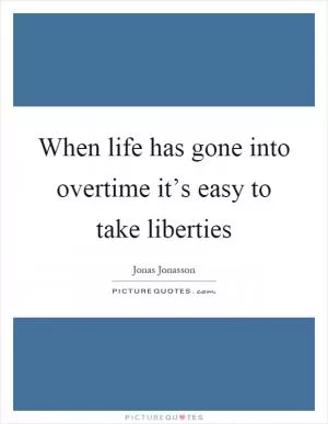 When life has gone into overtime it’s easy to take liberties Picture Quote #1