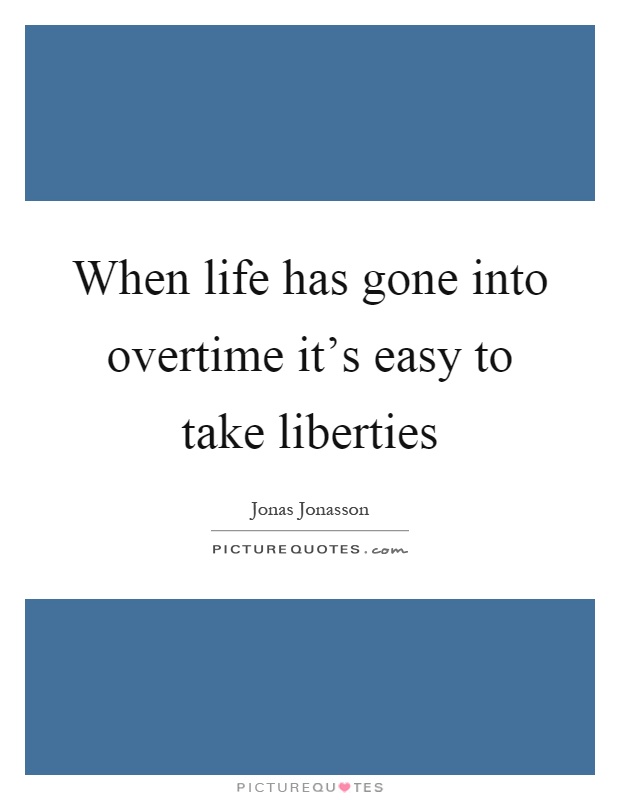 When life has gone into overtime it's easy to take liberties Picture Quote #1