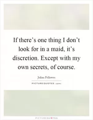 If there’s one thing I don’t look for in a maid, it’s discretion. Except with my own secrets, of course Picture Quote #1