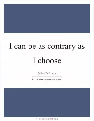I can be as contrary as I choose Picture Quote #1