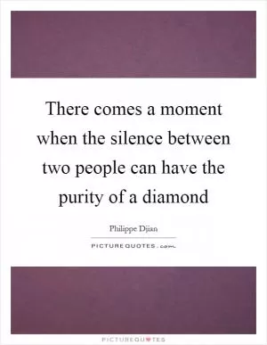 There comes a moment when the silence between two people can have the purity of a diamond Picture Quote #1