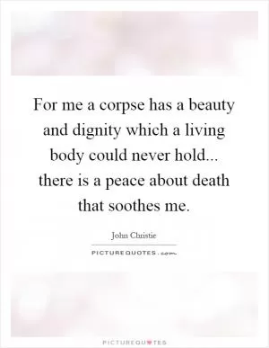 For me a corpse has a beauty and dignity which a living body could never hold... there is a peace about death that soothes me Picture Quote #1