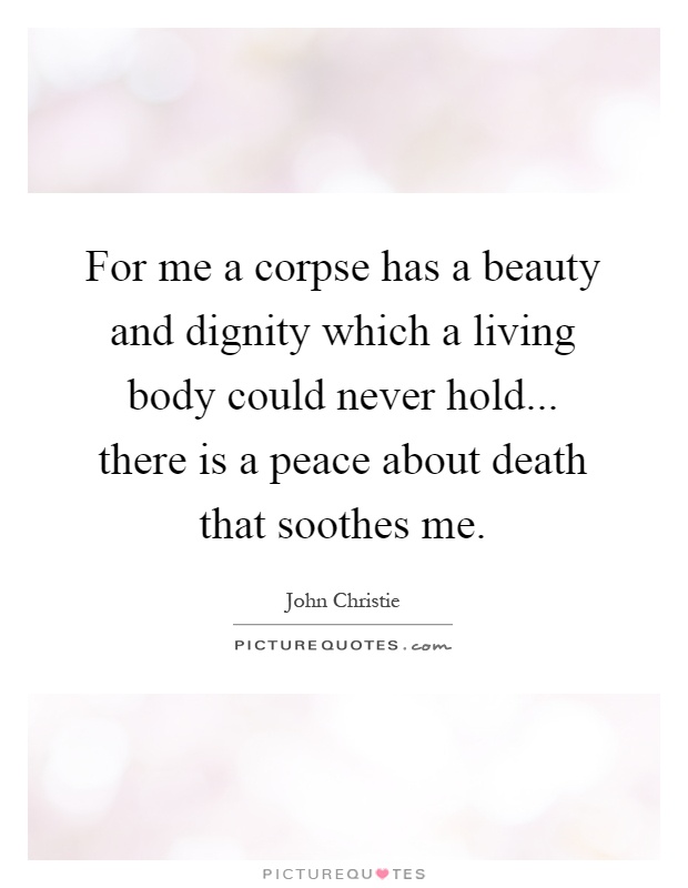 For me a corpse has a beauty and dignity which a living body could never hold... there is a peace about death that soothes me Picture Quote #1