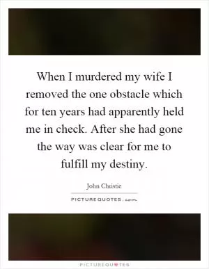 When I murdered my wife I removed the one obstacle which for ten years had apparently held me in check. After she had gone the way was clear for me to fulfill my destiny Picture Quote #1