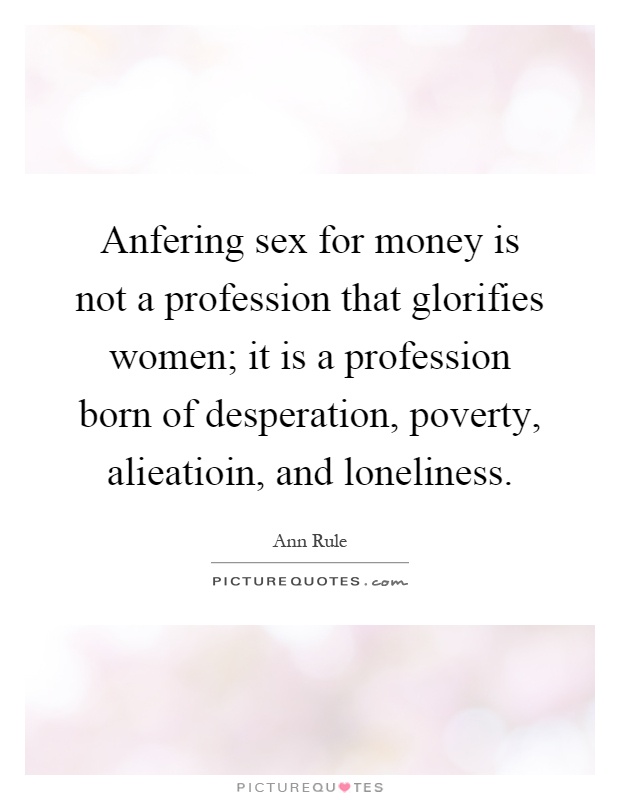Anfering sex for money is not a profession that glorifies women; it is a profession born of desperation, poverty, alieatioin, and loneliness Picture Quote #1