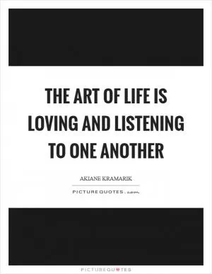 The art of life is loving and listening to one another Picture Quote #1