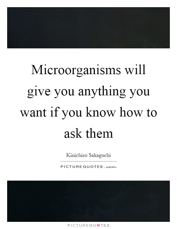 Microorganisms will give you anything you want if you know how to ask them Picture Quote #1