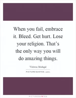 When you fail, embrace it. Bleed. Get hurt. Lose your religion. That’s the only way you will do amazing things Picture Quote #1