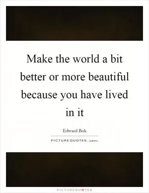 Make the world a bit better or more beautiful because you have lived in it Picture Quote #1