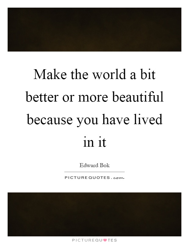 Make the world a bit better or more beautiful because you have lived in it Picture Quote #1