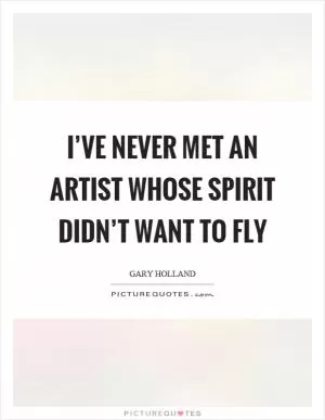 I’ve never met an artist whose spirit didn’t want to fly Picture Quote #1