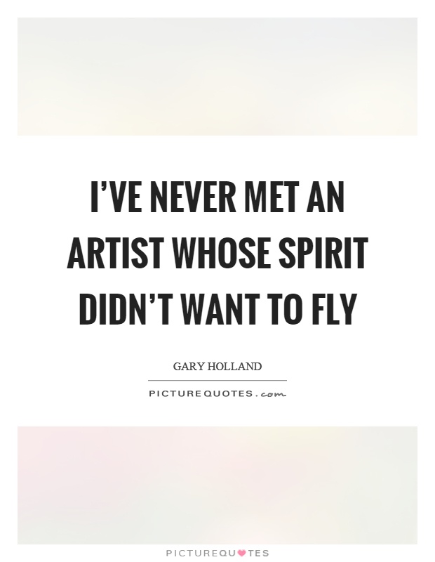 I've never met an artist whose spirit didn't want to fly Picture Quote #1