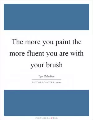 The more you paint the more fluent you are with your brush Picture Quote #1