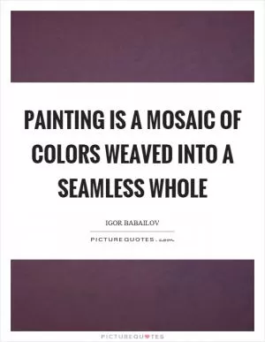 Painting is a mosaic of colors weaved into a seamless whole Picture Quote #1