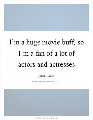 I’m a huge movie buff, so I’m a fan of a lot of actors and actresses Picture Quote #1