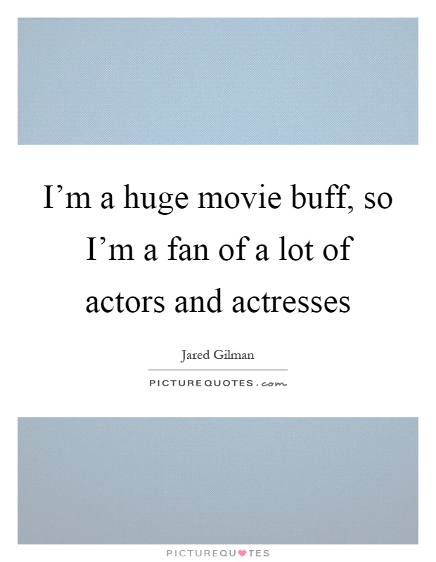 I'm a huge movie buff, so I'm a fan of a lot of actors and actresses Picture Quote #1