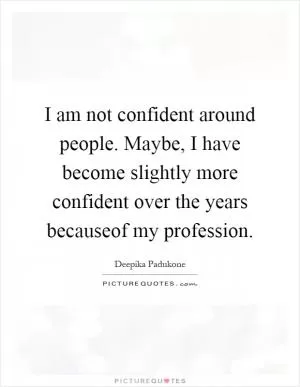 I am not confident around people. Maybe, I have become slightly more confident over the years becauseof my profession Picture Quote #1