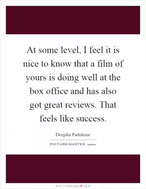 At some level, I feel it is nice to know that a film of yours is doing well at the box office and has also got great reviews. That feels like success Picture Quote #1