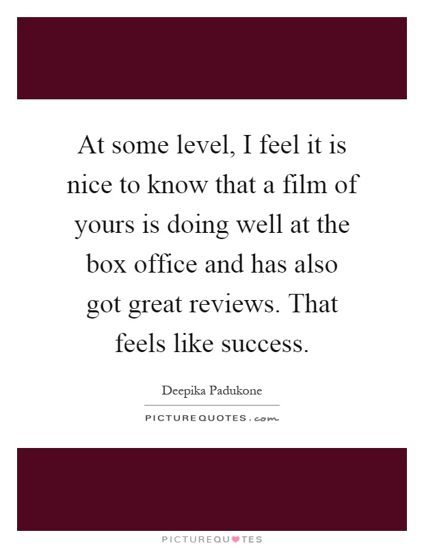 At some level, I feel it is nice to know that a film of yours is doing well at the box office and has also got great reviews. That feels like success Picture Quote #1
