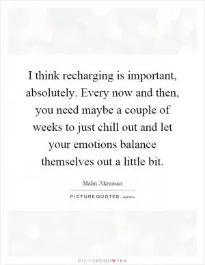 I think recharging is important, absolutely. Every now and then, you need maybe a couple of weeks to just chill out and let your emotions balance themselves out a little bit Picture Quote #1