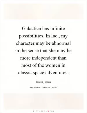 Galactica has infinite possibilities. In fact, my character may be abnormal in the sense that she may be more independent than most of the women in classic space adventures Picture Quote #1