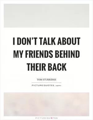 I don’t talk about my friends behind their back Picture Quote #1