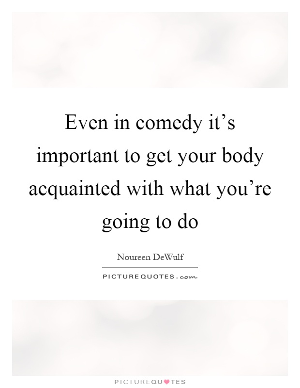 Even in comedy it's important to get your body acquainted with what you're going to do Picture Quote #1