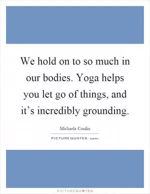 We hold on to so much in our bodies. Yoga helps you let go of things, and it’s incredibly grounding Picture Quote #1