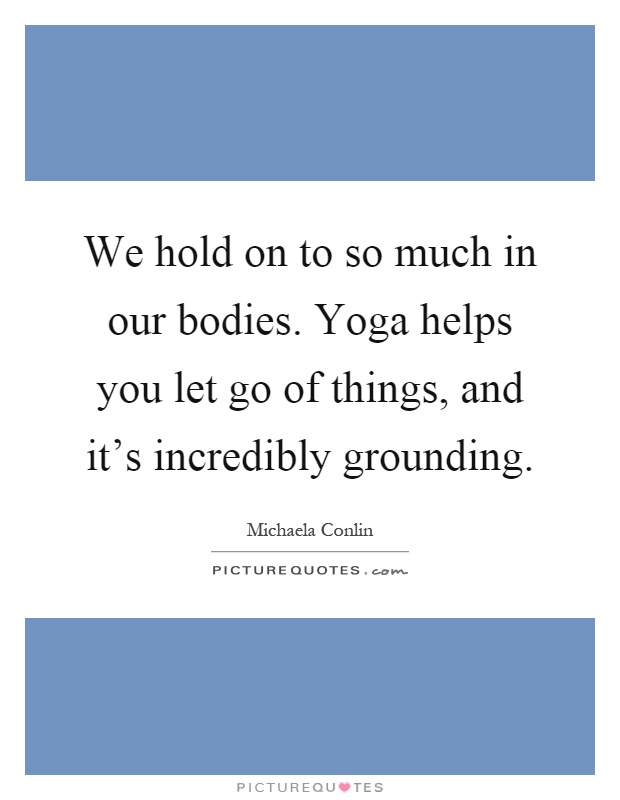 We hold on to so much in our bodies. Yoga helps you let go of things, and it's incredibly grounding Picture Quote #1