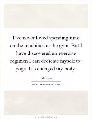 I’ve never loved spending time on the machines at the gym. But I have discovered an exercise regimen I can dedicate myself to: yoga. It’s changed my body Picture Quote #1