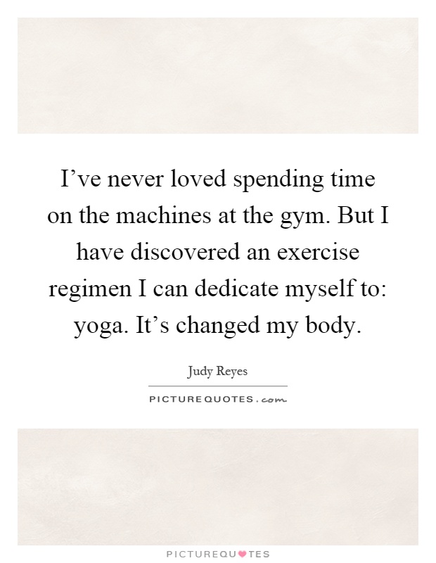 I've never loved spending time on the machines at the gym. But I have discovered an exercise regimen I can dedicate myself to: yoga. It's changed my body Picture Quote #1