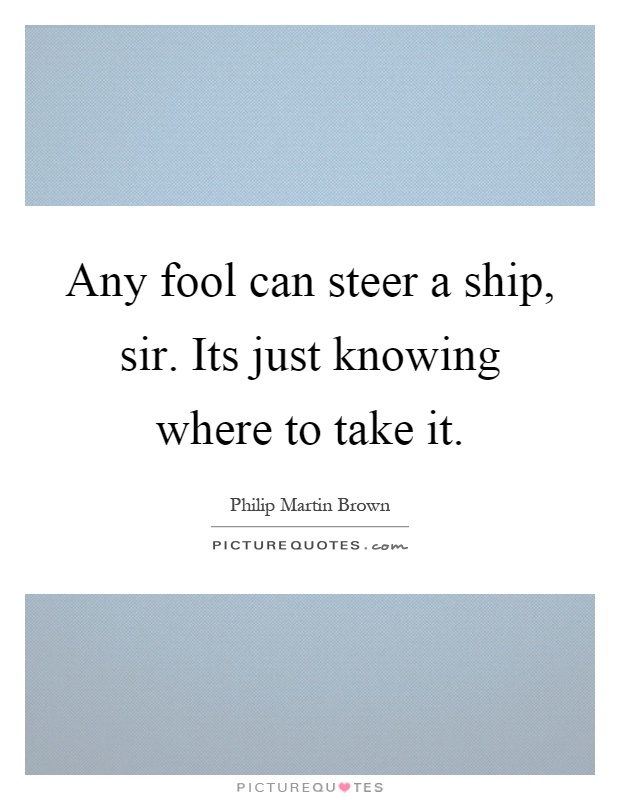 Any fool can steer a ship, sir. Its just knowing where to take it Picture Quote #1