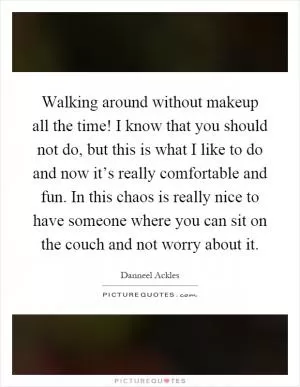 Walking around without makeup all the time! I know that you should not do, but this is what I like to do and now it’s really comfortable and fun. In this chaos is really nice to have someone where you can sit on the couch and not worry about it Picture Quote #1