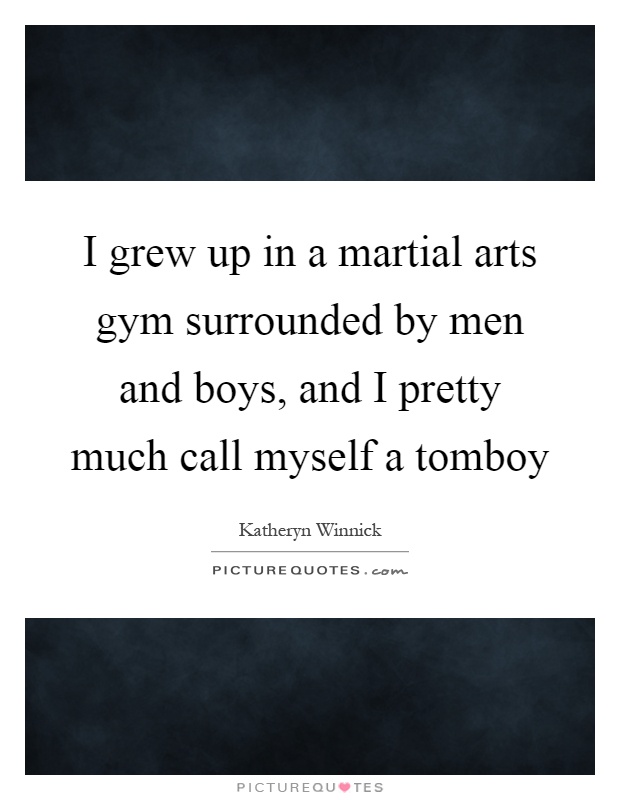 I grew up in a martial arts gym surrounded by men and boys, and I pretty much call myself a tomboy Picture Quote #1