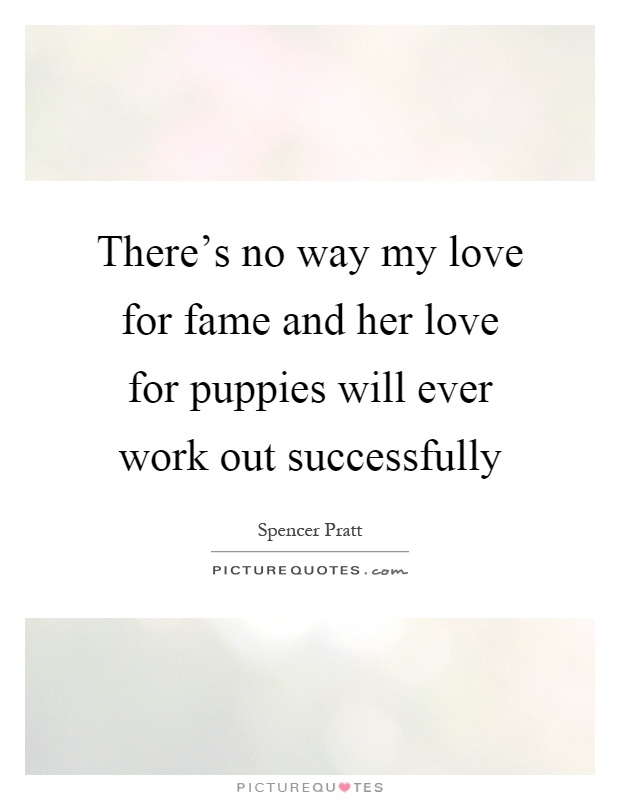 There's no way my love for fame and her love for puppies will ever work out successfully Picture Quote #1