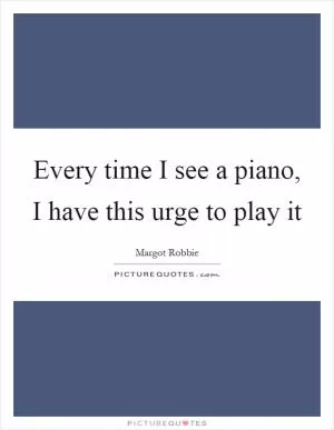 Every time I see a piano, I have this urge to play it Picture Quote #1