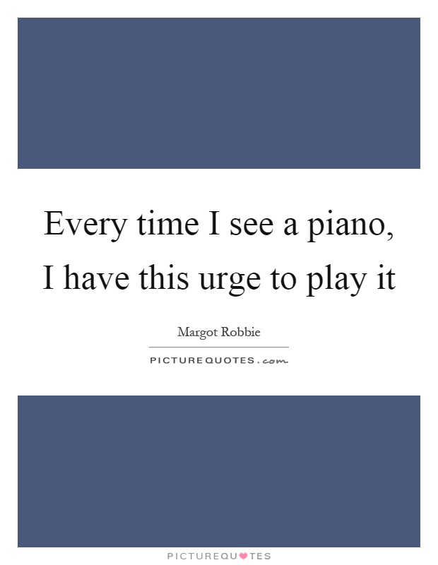 Every time I see a piano, I have this urge to play it Picture Quote #1
