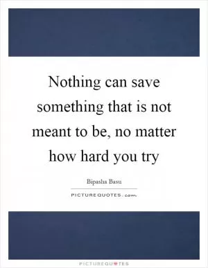 Nothing can save something that is not meant to be, no matter how hard you try Picture Quote #1