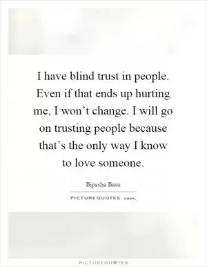 I have blind trust in people. Even if that ends up hurting me, I won’t change. I will go on trusting people because that’s the only way I know to love someone Picture Quote #1