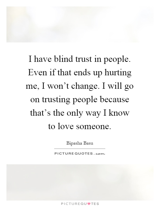I have blind trust in people. Even if that ends up hurting me, I won't change. I will go on trusting people because that's the only way I know to love someone Picture Quote #1