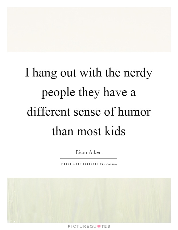 I hang out with the nerdy people they have a different sense of humor than most kids Picture Quote #1