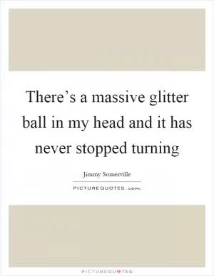 There’s a massive glitter ball in my head and it has never stopped turning Picture Quote #1