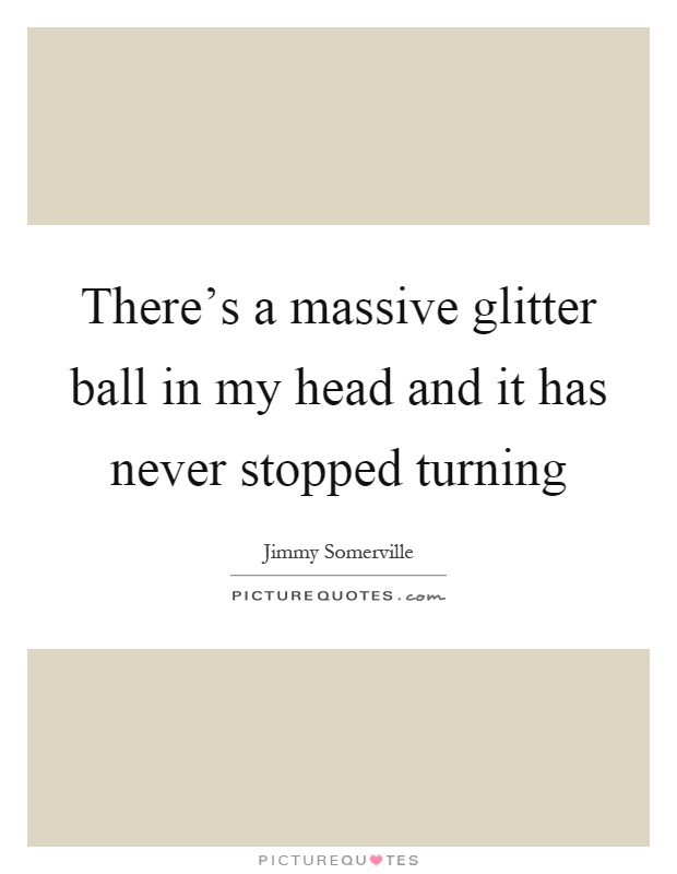 There's a massive glitter ball in my head and it has never stopped turning Picture Quote #1