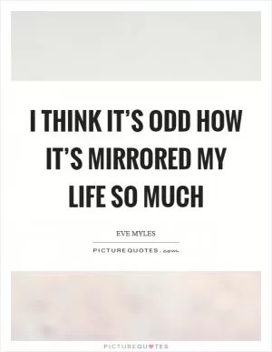 I think it’s odd how it’s mirrored my life so much Picture Quote #1